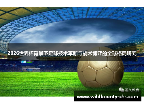2026世界杯背景下足球技术革新与战术博弈的全球格局研究