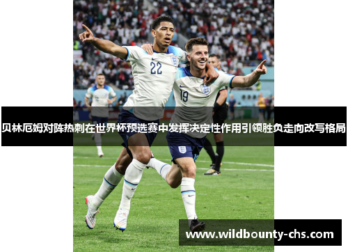 贝林厄姆对阵热刺在世界杯预选赛中发挥决定性作用引领胜负走向改写格局