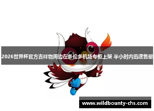 2026世界杯官方吉祥物周边在多伦多机场专柜上架 半小时内迅速售罄