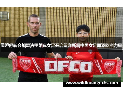 吴澄舒转会加盟法甲第戎女足开启留洋新篇中国女足再添欧洲力量