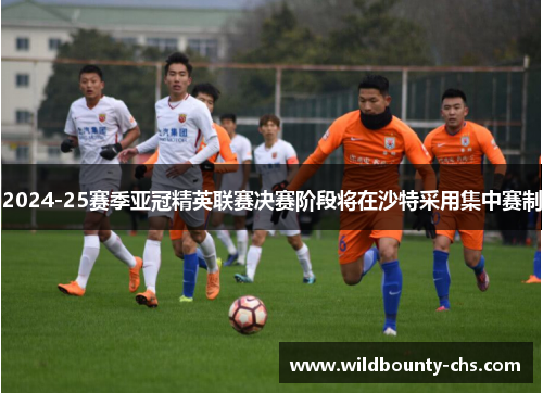 2024-25赛季亚冠精英联赛决赛阶段将在沙特采用集中赛制