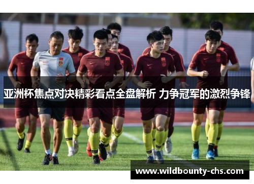 亚洲杯焦点对决精彩看点全盘解析 力争冠军的激烈争锋 亚洲杯焦点对决精彩看点全盘解析 力争冠军的激烈争锋