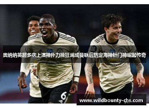 奥纳纳英超多次上演神扑力挽狂澜成曼联后防定海神针门神崛起传奇 奥纳纳英超多次上演神扑力挽狂澜成曼联后防定海神针门神崛起传奇