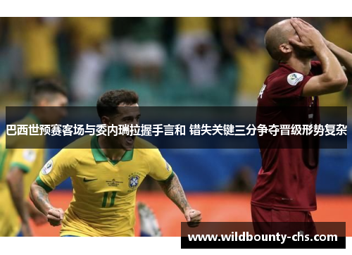 巴西世预赛客场与委内瑞拉握手言和 错失关键三分争夺晋级形势复杂