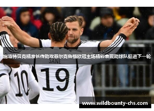 施洛特贝克精准长传助攻菲尔克鲁格欧冠主场精彩表现助球队挺进下一轮