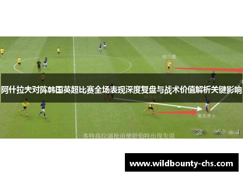 阿什拉夫对阵韩国英超比赛全场表现深度复盘与战术价值解析关键影响