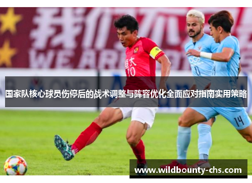 国家队核心球员伤停后的战术调整与阵容优化全面应对指南实用策略