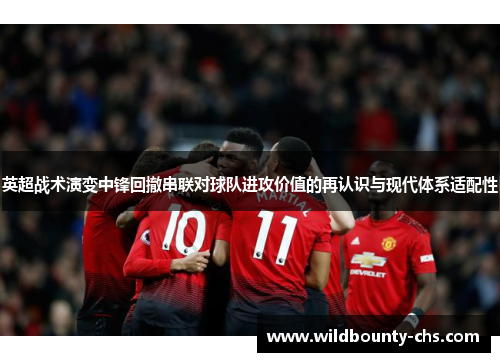 英超战术演变中锋回撤串联对球队进攻价值的再认识与现代体系适配性 英超战术演变中锋回撤串联对球队进攻价值的再认识与现代体系适配性