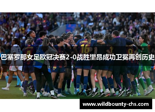 巴塞罗那女足欧冠决赛2-0战胜里昂成功卫冕再创历史