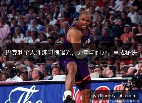 巴克利个人训练习惯曝光,力量与耐力并重成秘诀 巴克利个人训练习惯曝光,力量与耐力并重成秘诀